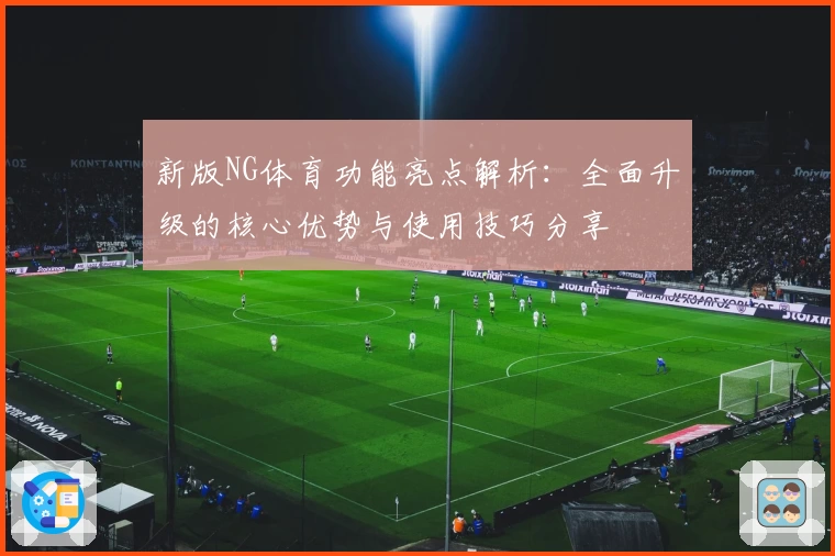 新版NG体育功能亮点解析：全面升级的核心优势与使用技巧分享
