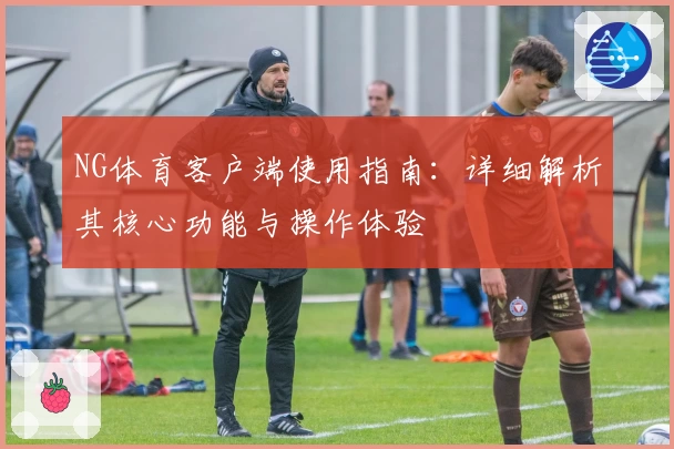 NG体育客户端使用指南：详细解析其核心功能与操作体验