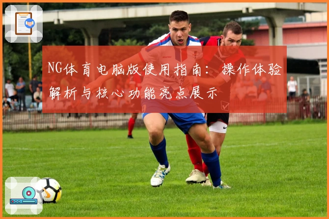 NG体育电脑版使用指南：操作体验解析与核心功能亮点展示