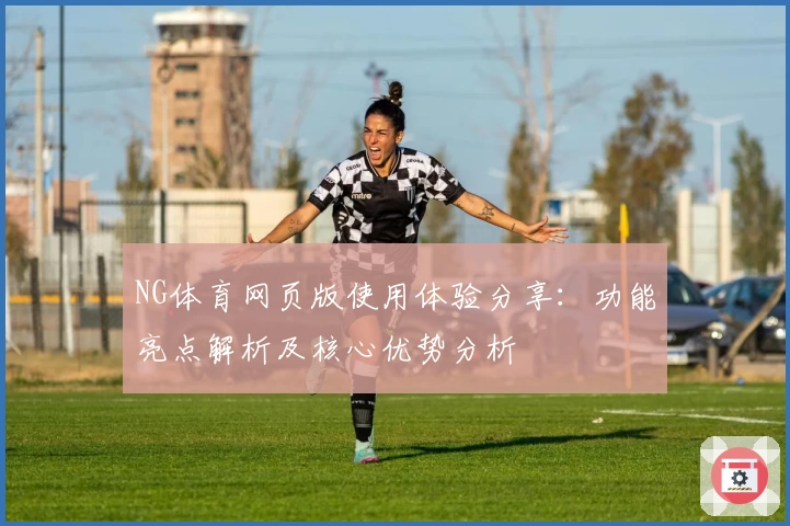 NG体育网页版使用体验分享：功能亮点解析及核心优势分析