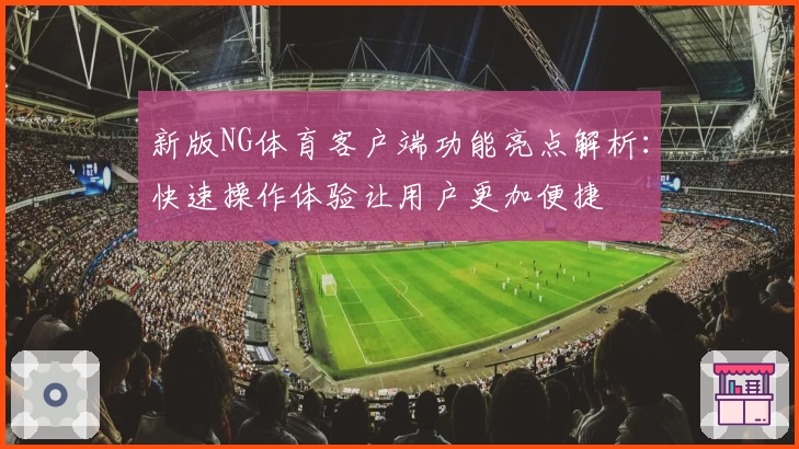 新版NG体育客户端功能亮点解析：快速操作体验让用户更加便捷