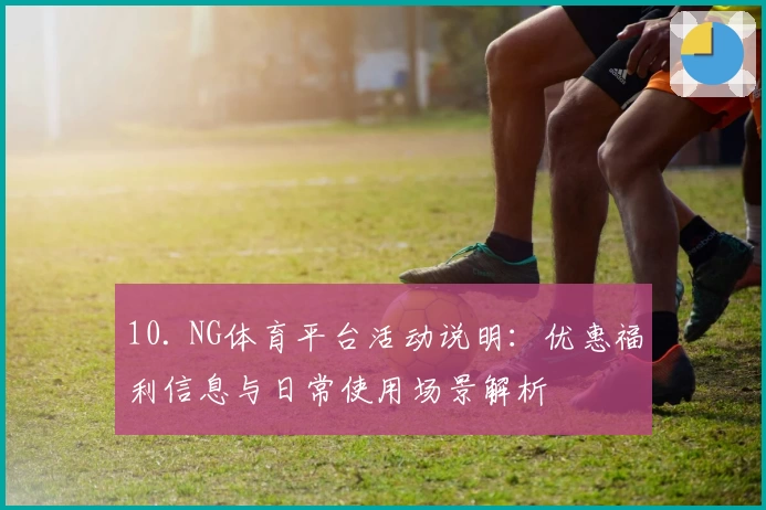 10. NG体育平台活动说明：优惠福利信息与日常使用场景解析