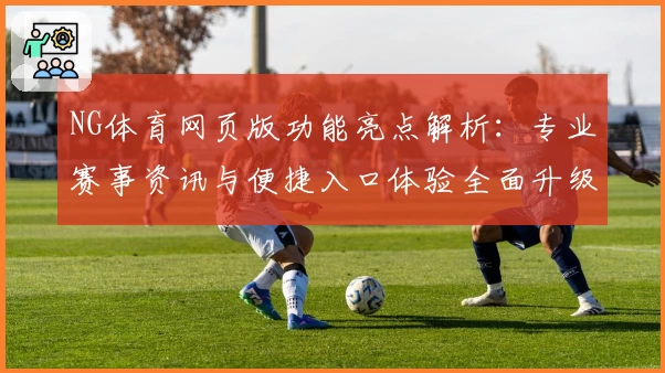 NG体育网页版功能亮点解析：专业赛事资讯与便捷入口体验全面升级