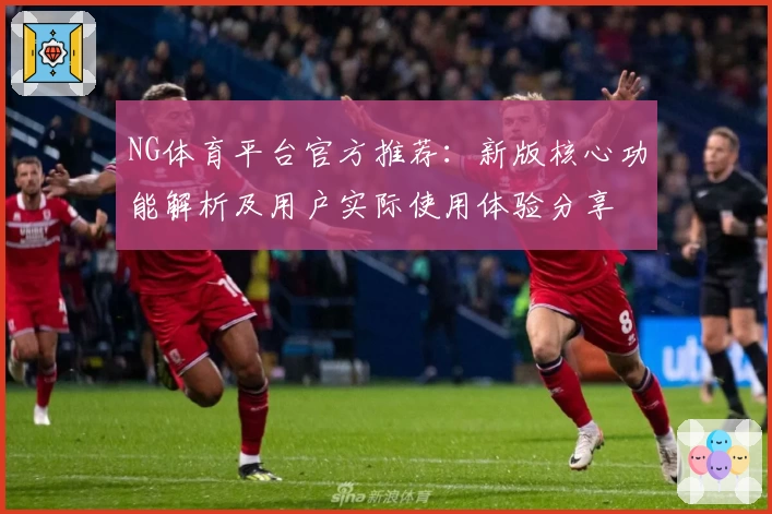 NG体育平台官方推荐：新版核心功能解析及用户实际使用体验分享