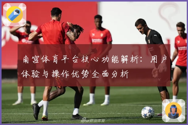 南宫体育平台核心功能解析：用户体验与操作优势全面分析