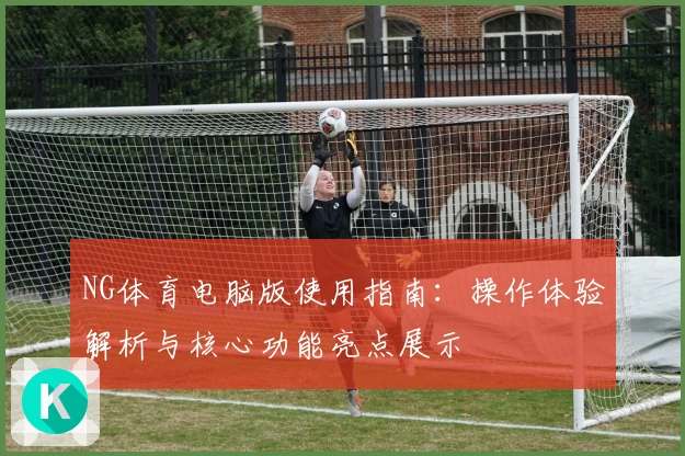 NG体育电脑版使用指南：操作体验解析与核心功能亮点展示
