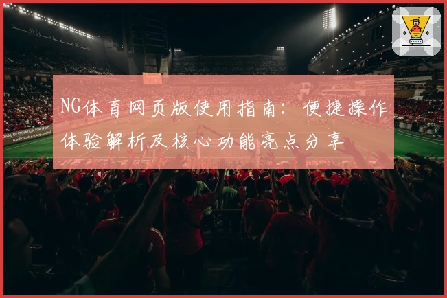 NG体育网页版使用指南：便捷操作体验解析及核心功能亮点分享