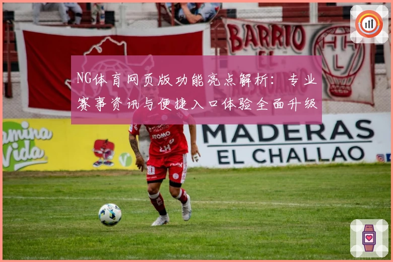 NG体育网页版功能亮点解析：专业赛事资讯与便捷入口体验全面升级