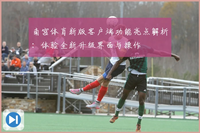 南宫体育新版客户端功能亮点解析：体验全新升级界面与操作