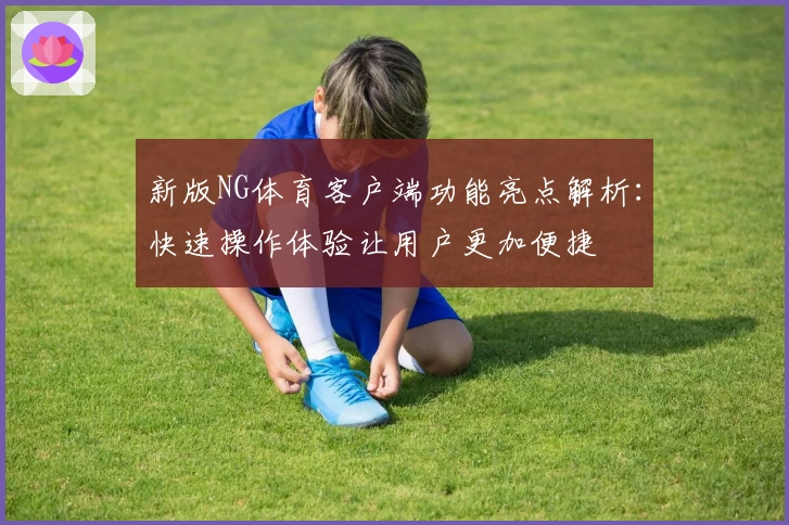 新版NG体育客户端功能亮点解析：快速操作体验让用户更加便捷
