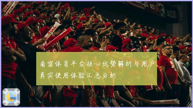 南宫体育平台核心优势解析与用户真实使用体验汇总分析