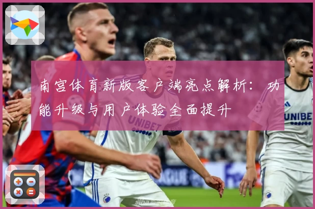 南宫体育新版客户端亮点解析：功能升级与用户体验全面提升