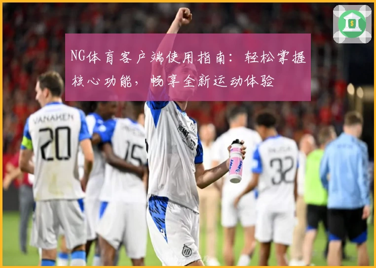NG体育客户端使用指南：轻松掌握核心功能，畅享全新运动体验