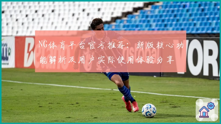 NG体育平台官方推荐：新版核心功能解析及用户实际使用体验分享