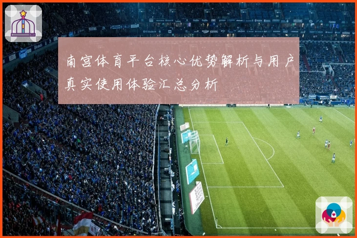 南宫体育平台核心优势解析与用户真实使用体验汇总分析