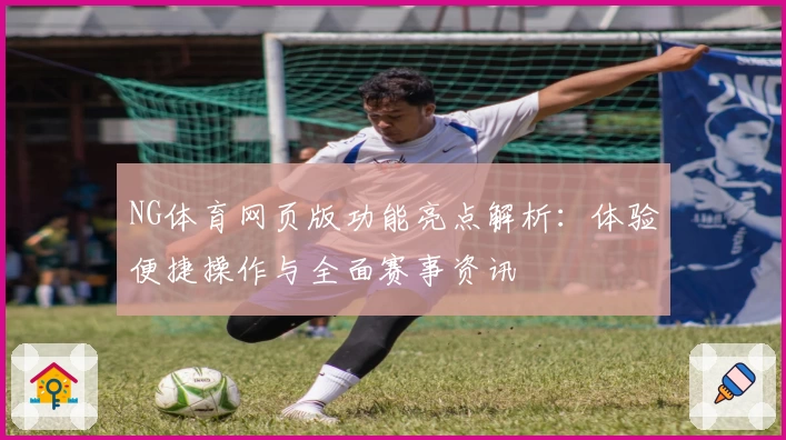 NG体育网页版功能亮点解析：体验便捷操作与全面赛事资讯