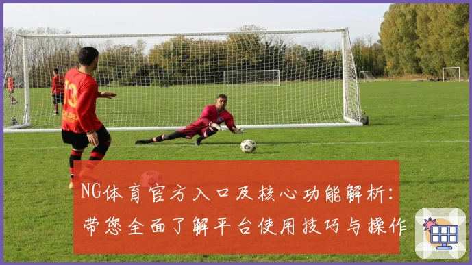 NG体育官方入口及核心功能解析：带您全面了解平台使用技巧与操作体验