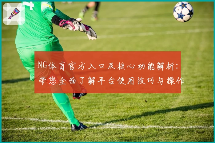 NG体育官方入口及核心功能解析：带您全面了解平台使用技巧与操作体验