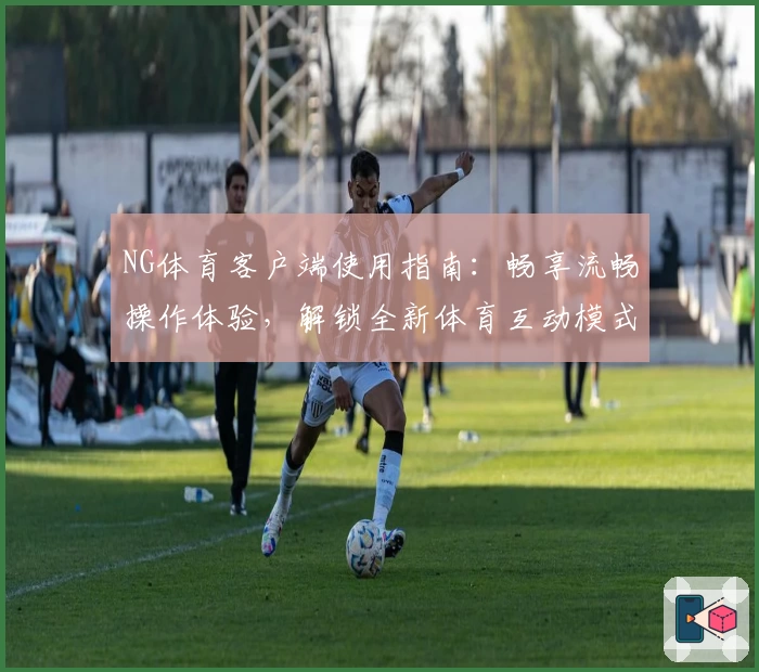 NG体育客户端使用指南：畅享流畅操作体验，解锁全新体育互动模式
