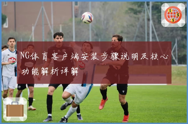 NG体育客户端安装步骤说明及核心功能解析详解