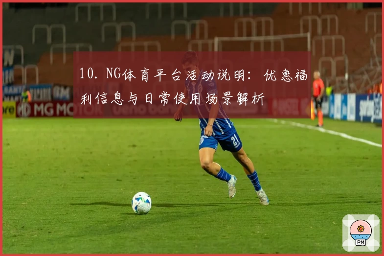 10. NG体育平台活动说明：优惠福利信息与日常使用场景解析