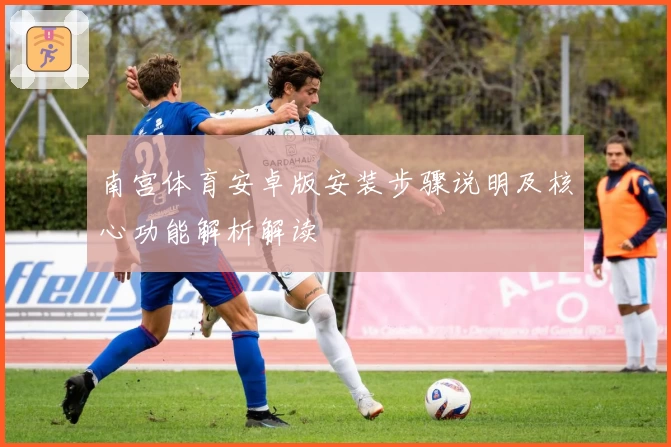 南宫体育安卓版安装步骤说明及核心功能解析解读