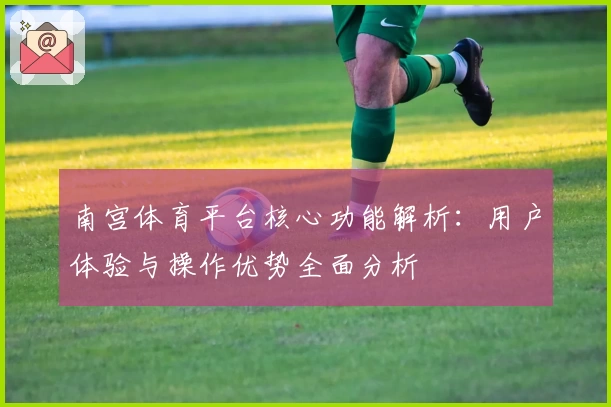 南宫体育平台核心功能解析：用户体验与操作优势全面分析