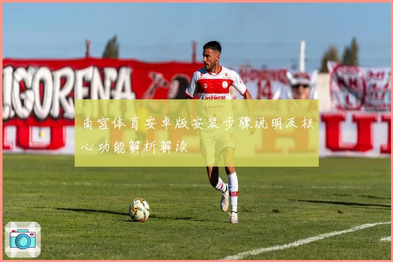 南宫体育安卓版安装步骤说明及核心功能解析解读