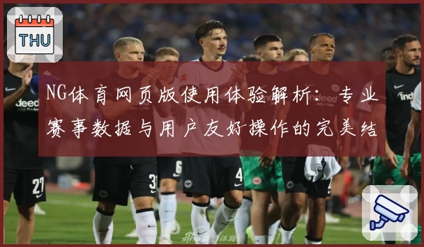 NG体育网页版使用体验解析：专业赛事数据与用户友好操作的完美结合